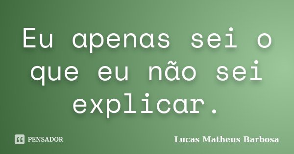 Eu apenas sei o que eu não sei explicar.... Frase de Lucas Matheus Barbosa.