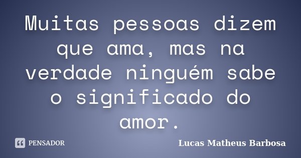 Muitas pessoas dizem que ama, mas na verdade ninguém sabe o significado do amor.... Frase de Lucas Matheus Barbosa.