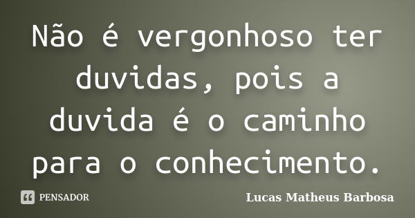 Não é vergonhoso ter duvidas, pois a duvida é o caminho para o conhecimento.... Frase de Lucas Matheus Barbosa.