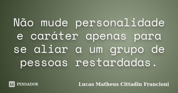 Não mude personalidade e caráter apenas para se aliar a um grupo de pessoas restardadas.... Frase de Lucas Matheus Cittadin Francioni.
