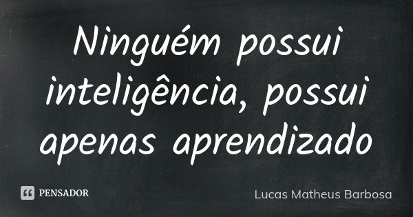 Ninguém possui inteligência, possui apenas aprendizado... Frase de Lucas Matheus Barbosa.