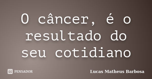 O câncer, é o resultado do seu cotidiano... Frase de Lucas Matheus Barbosa.