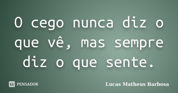O cego nunca diz o que vê, mas sempre diz o que sente.... Frase de Lucas Matheus Barbosa.