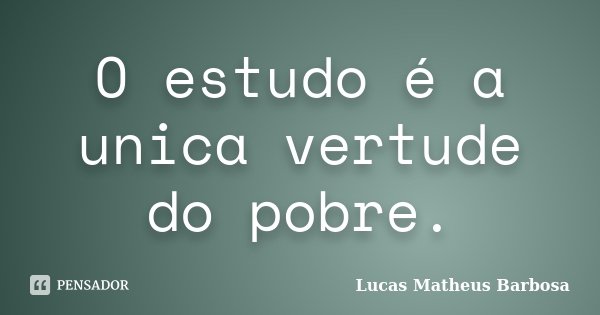 O estudo é a unica vertude do pobre.... Frase de Lucas Matheus Barbosa.