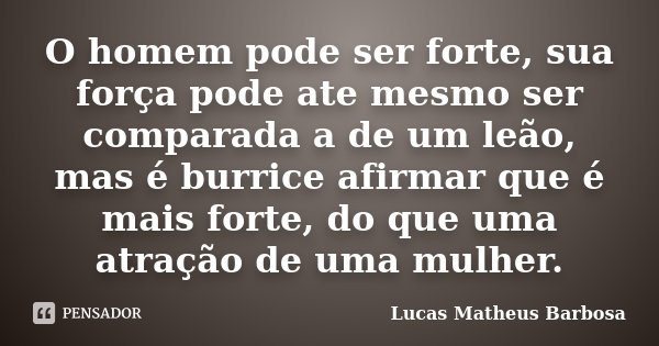 O homem pode ser forte, sua força pode ate mesmo ser comparada a de um leão, mas é burrice afirmar que é mais forte, do que uma atração de uma mulher.... Frase de Lucas Matheus Barbosa.