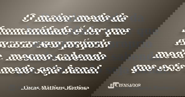 O maior medo da humanidade é ter que encarar seu próprio medo, mesmo sabendo que este medo seja banal.... Frase de Lucas Matheus Barbosa.