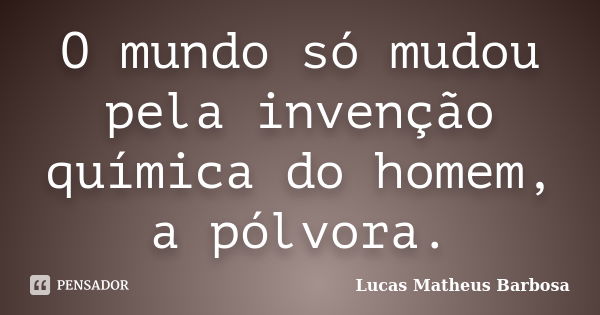 O mundo só mudou pela invenção química do homem, a pólvora.... Frase de Lucas Matheus Barbosa.