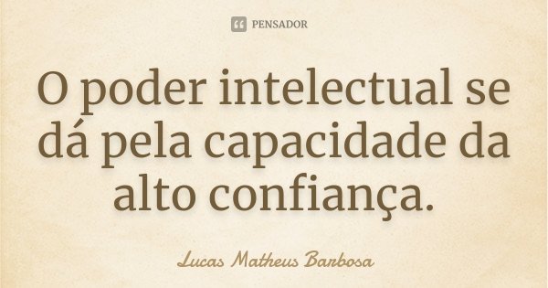 O poder intelectual se dá pela capacidade da alto confiança.... Frase de Lucas Matheus Barbosa.