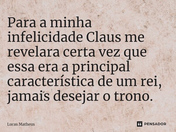 Para a minha infelicidade Claus me revelara certa vez que essa era a principal característica de um rei, jamais desejar o trono.... Frase de Lucas Matheus.