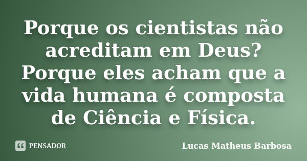 Porque os cientistas não acreditam em Deus? Porque eles acham que a vida humana é composta de Ciência e Física.... Frase de Lucas Matheus Barbosa.