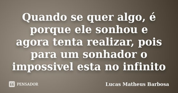 Quando se quer algo, é porque ele sonhou e agora tenta realizar, pois para um sonhador o impossivel esta no infinito... Frase de Lucas Matheus Barbosa.