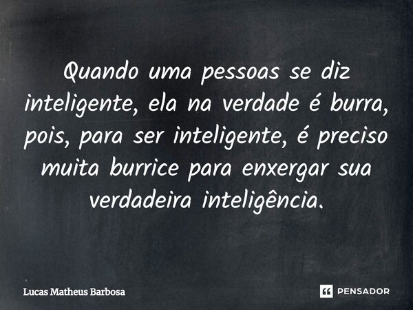 Quando uma pessoas se diz inteligente, ela na verdade é burra, pois, para ser inteligente, é preciso muita burrice para enxergar sua verdadeira inteligência.... Frase de Lucas Matheus Barbosa.
