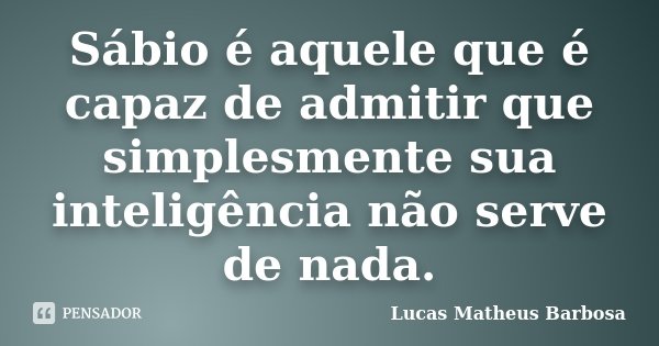 Sábio é aquele que é capaz de admitir que simplesmente sua inteligência não serve de nada.... Frase de Lucas Matheus Barbosa.