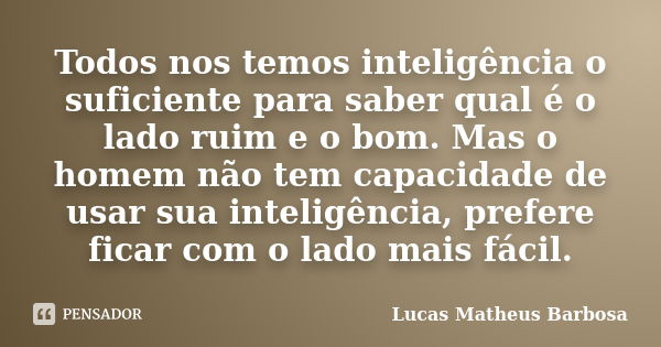 Todos nos temos inteligência o suficiente para saber qual é o lado ruim e o bom. Mas o homem não tem capacidade de usar sua inteligência, prefere ficar com o la... Frase de Lucas Matheus Barbosa.