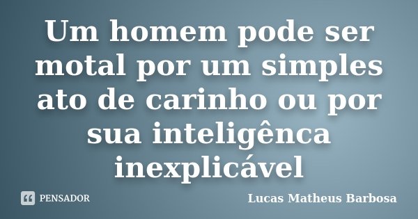 Um homem pode ser motal por um simples ato de carinho ou por sua inteligênca inexplicável... Frase de Lucas Matheus Barbosa.