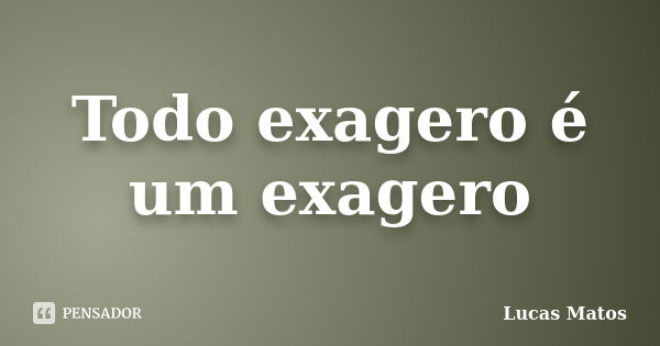 Todo exagero é um exagero... Frase de Lucas Matos.