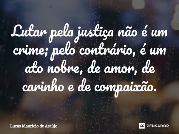 ⁠Lutar pela justiça não é um crime; pelo contrário, é um ato nobre, de amor, de carinho e de compaixão.... Frase de Lucas Maurício de Araújo.