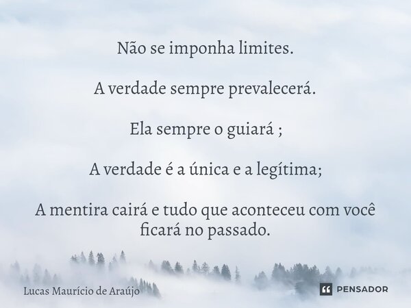 ⁠Não se imponha limites. A verdade sempre prevalecerá. Ela sempre o guiará ; A verdade é a única e a legítima; A mentira cairá e tudo que aconteceu com você fic... Frase de Lucas Maurício de Araújo.