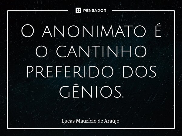 ⁠O anonimato é o cantinho preferido dos gênios.... Frase de Lucas Maurício de Araújo.