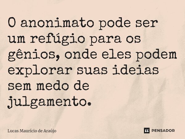 ⁠O anonimato pode ser um refúgio para os gênios, onde eles podem explorar suas ideias sem medo de julgamento.... Frase de Lucas Maurício de Araújo.