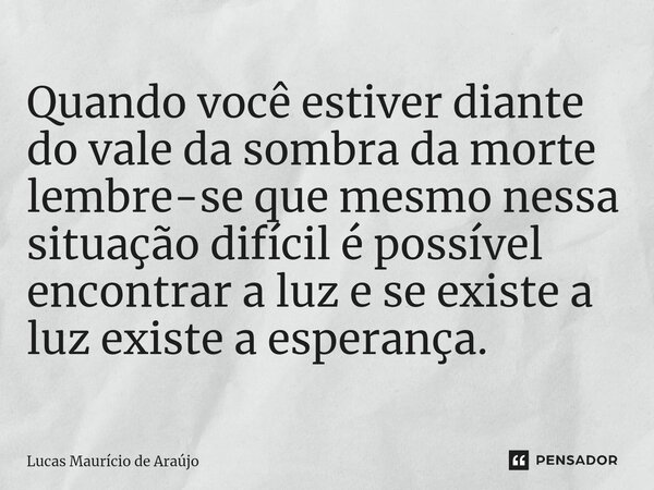 ⁠Quando você estiver diante do vale da sombra da morte lembre-se que mesmo nessa situação difícil é possível encontrar a luz e se existe a luz existe a esperanç... Frase de Lucas Maurício de Araújo.
