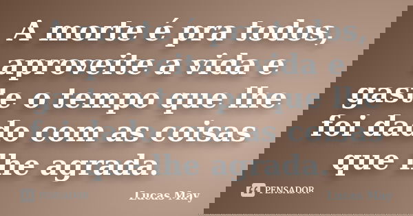 A morte é pra todos, aproveite a vida e gaste o tempo que lhe foi dado com as coisas que lhe agrada.... Frase de Lucas May.