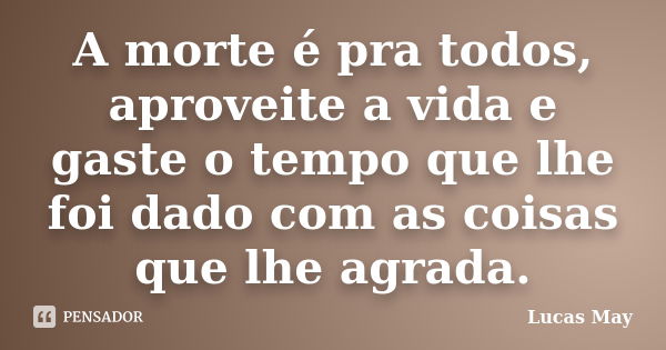 A morte é pra todos, aproveite a vida e gaste o tempo que lhe foi dado com as coisas que lhe agrada.... Frase de Lucas May.