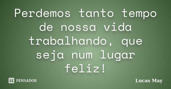 Perdemos tanto tempo de nossa vida trabalhando, que seja num lugar feliz!... Frase de Lucas May.