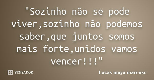 "Sozinho não se pode viver,sozinho não podemos saber,que juntos somos mais forte,unidos vamos vencer!!!"... Frase de Lucas Maya Marcusc.