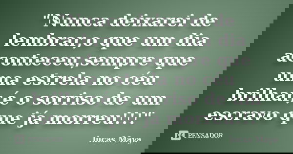 "Nunca deixarei de lembrar,o que um dia aconteceu,sempre que uma estrela no céu brilhar,é o sorriso de um escravo que já morreu!!!"... Frase de lucas Maya.