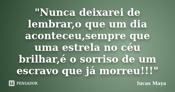 "Nunca deixarei de lembrar,o que um dia aconteceu,sempre que uma estrela no céu brilhar,é o sorriso de um escravo que já morreu!!!"... Frase de lucas Maya.