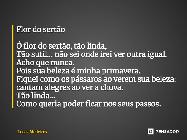 Flor do sertão ⁠Ó flor do sertão, tão linda, Tão sutil… não sei onde irei ver outra igual. Acho que nunca. Pois sua beleza é minha primavera. Fiquei como os pás... Frase de lucas medeiros.