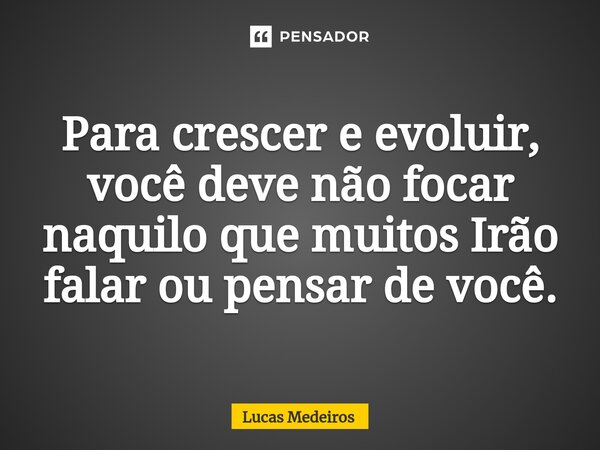 ⁠Para crescer e evoluir, você deve não focar naquilo que muitosIrão falar ou pensar de você.... Frase de lucas medeiros.