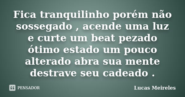 Fica tranquilinho porém não sossegado , acende uma luz e curte um beat pezado ótimo estado um pouco alterado abra sua mente destrave seu cadeado .... Frase de Lucas Meireles.