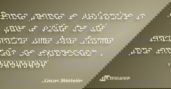 Pensa pensa e valorize o que a vida te dá encontra uma boa forma pra então se expressar . HAHAHAHA... Frase de Lucas Meireles.