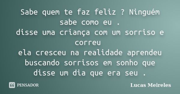 Sabe quem te faz feliz ? Ninguém sabe como eu . disse uma criança com um sorriso e correu ela cresceu na realidade aprendeu buscando sorrisos em sonho que disse... Frase de Lucas Meireles.