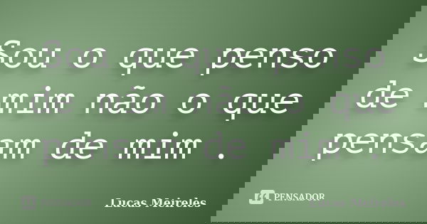 Sou o que penso de mim não o que pensam de mim .... Frase de Lucas Meireles.