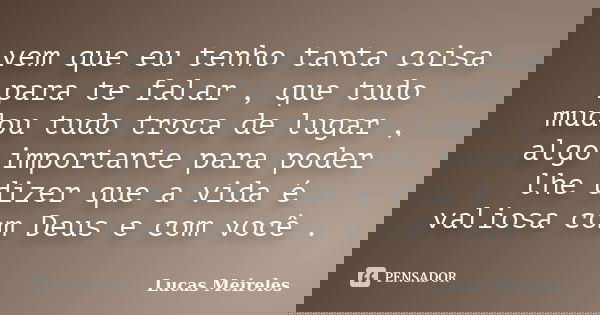 vem que eu tenho tanta coisa para te falar , que tudo mudou tudo troca de lugar , algo importante para poder lhe dizer que a vida é valiosa com Deus e com você ... Frase de Lucas Meireles.