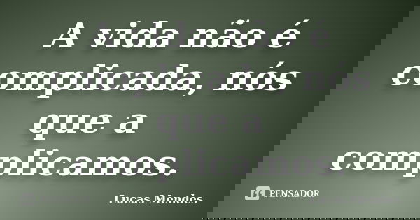 A vida não é complicada, nós que a complicamos.... Frase de Lucas Mendes.