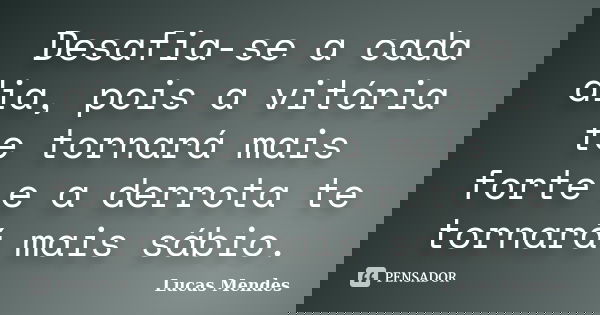 Desafia-se a cada dia, pois a vitória te tornará mais forte e a derrota te tornará mais sábio.... Frase de Lucas Mendes.