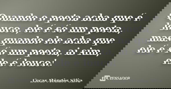 Quando o poeta acha que é louco, ele é só um poeta, mas quando ele acha que ele é só um poeta, ai sim, ele é louco!... Frase de Lucas Mendes Silva.
