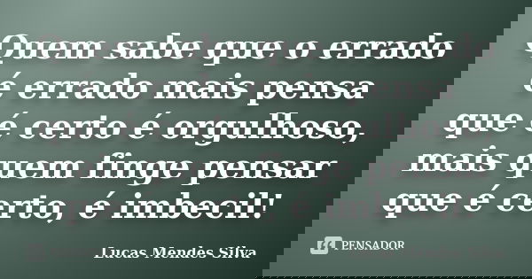 Quem sabe que o errado é errado mais pensa que é certo é orgulhoso, mais quem finge pensar que é certo, é imbecil!... Frase de Lucas Mendes Silva.