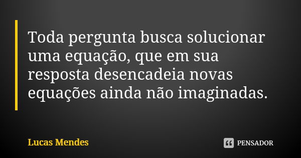 Toda pergunta busca solucionar uma equação, que em sua resposta desencadeia novas equações ainda não imaginadas.... Frase de Lucas Mendes.