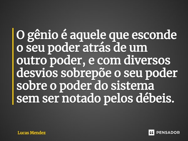 ⁠O gênio é aquele que esconde o seu poder atrás de um outro poder, e com diversos desvios sobrepõe o seu poder sobre o poder do sistema sem ser notado pelos déb... Frase de Lucas Mendez.