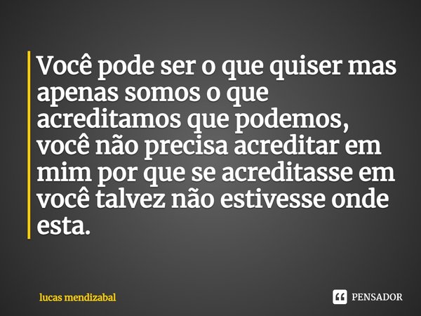 ⁠Você pode ser o que quiser mas apenas somos o que acreditamos que podemos, você não precisa acreditar em mim por que se acreditasse em você talvez não estivess... Frase de lucas mendizabal.