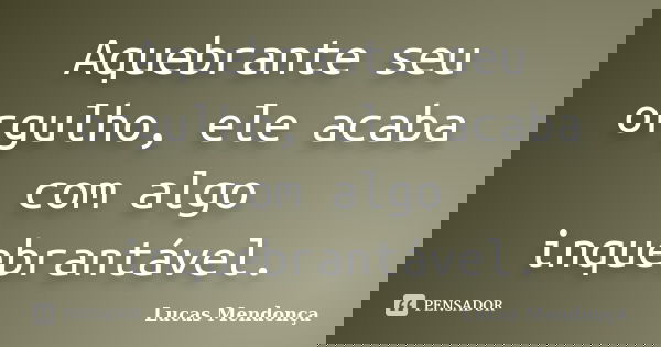 Aquebrante seu orgulho, ele acaba com algo inquebrantável.... Frase de Lucas Mendonça.