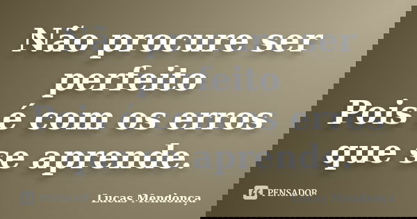 Não procure ser perfeito Pois é com os erros que se aprende.... Frase de Lucas Mendonça.