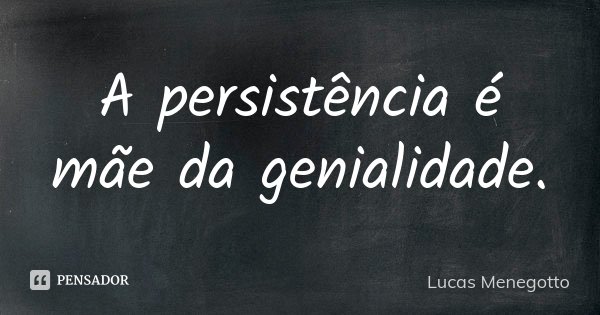 A persistência é mãe da genialidade.... Frase de Lucas Menegotto.