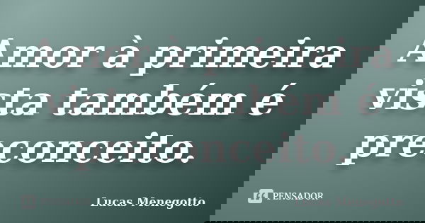 Amor à primeira vista também é preconceito.... Frase de Lucas Menegotto.