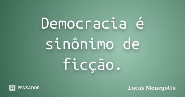 Democracia é sinônimo de ficção.... Frase de Lucas Menegotto.